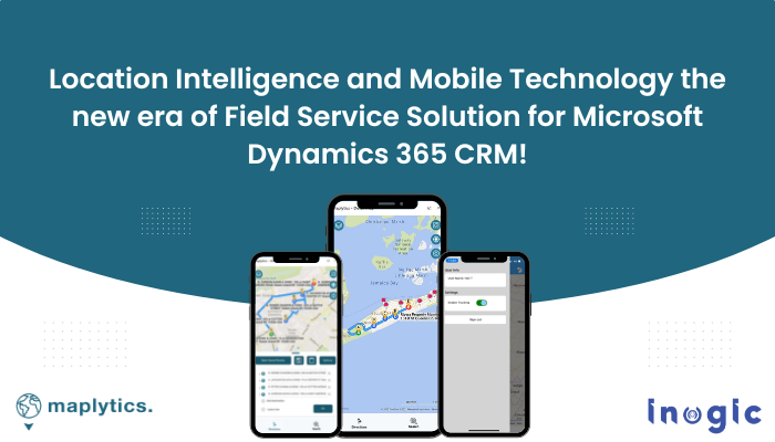 Location Intelligence and Mobile Technology the new era of Field Service Solution for Microsoft Dynamics 365 CRM!