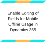 Enable Editing of Fields for Mobile Offline Usage in Dynamics 365