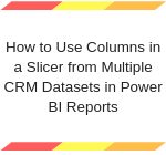 How to Use Columns in a Slicer from Multiple CRM Datasets in Power BI Reports