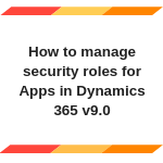 How to manage security roles for Apps in Dynamics 365 v9.0 | Microsoft ...