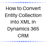 How to Convert Entity Collection into XML in Dynamics 365 CRM