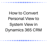 How to Convert Personal View to System View in Dynamics 365 CRM