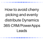 How to avoid cherry picking and evenly distribute Dynamics 365 CRM/PowerApps Leads