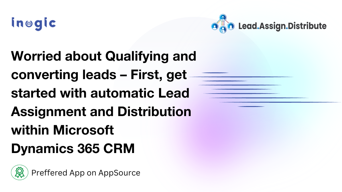 Worried about Qualifying and converting leads – First, get started with automatic Lead Assignment and Distribution within Microsoft Dynamics 365 CRM