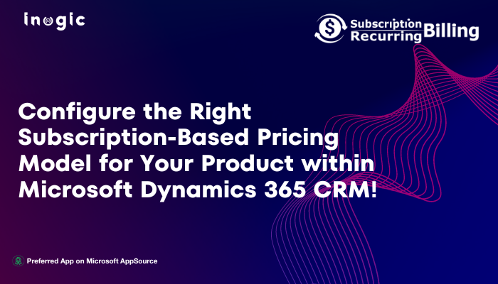 Configure the Right Subscription-Based Pricing Model for Your Product within Microsoft Dynamics 365 CRM!